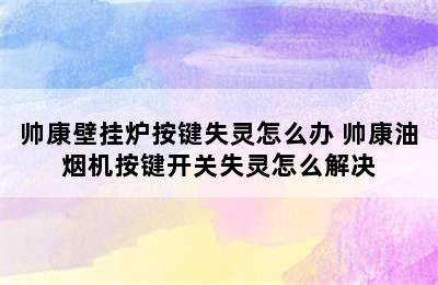 帅康壁挂炉按键失灵怎么办 帅康油烟机按键开关失灵怎么解决